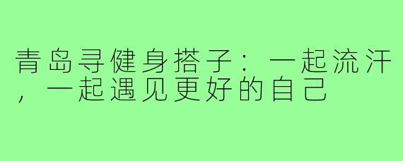 青岛寻健身搭子：一起流汗，一起遇见更好的自己