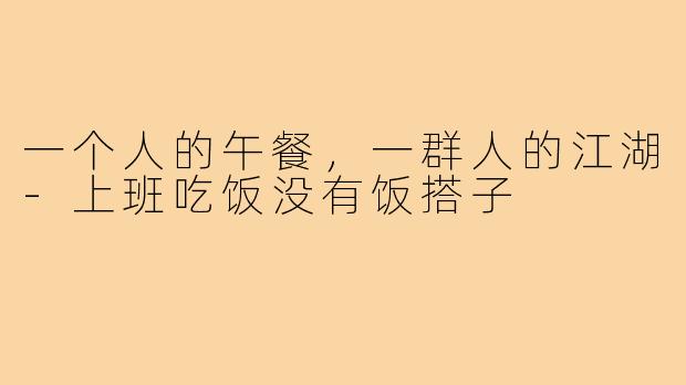 一个人的午餐，一群人的江湖-上班吃饭没有饭搭子