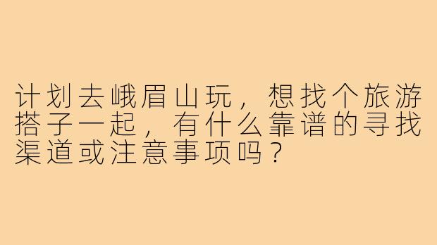 计划去峨眉山玩,想找个旅游搭子一起,有什么靠谱的寻找渠道或注意事项吗?