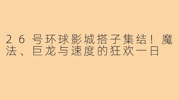 26号环球影城搭子集结！魔法、巨龙与速度的狂欢一日