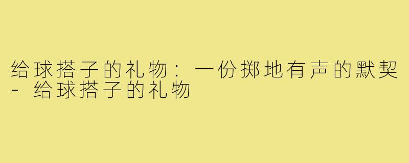 给球搭子的礼物：一份掷地有声的默契-给球搭子的礼物