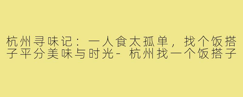 杭州寻味记:一人食太孤单,找个饭搭子平分美味与时光-杭州找一个饭搭子