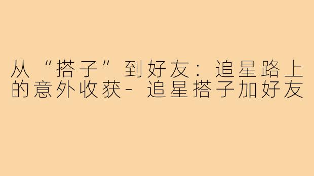 从“搭子”到好友：追星路上的意外收获