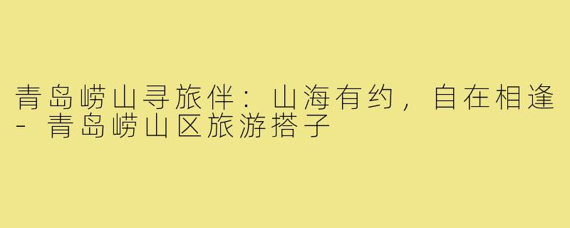 青岛崂山寻旅伴：山海有约，自在相逢
