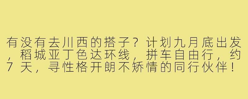 有没有去川西的搭子？计划九月底出发，稻城亚丁色达环线，拼车自由行，约7天，寻性格开朗不矫情的同行伙伴！-有没有去川西的搭子