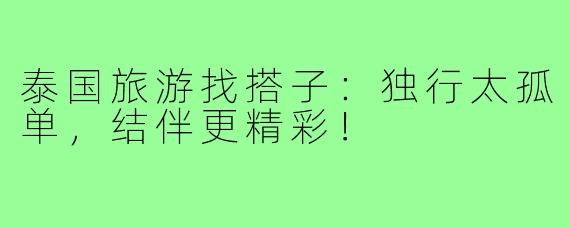 泰国旅游找搭子：独行太孤单，结伴更精彩！