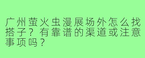 广州萤火虫漫展场外怎么找搭子？有靠谱的渠道或注意事项吗？
