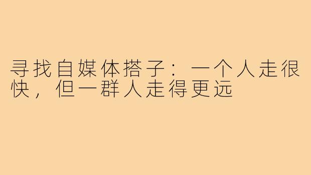 寻找自媒体搭子：一个人走很快，但一群人走得更远