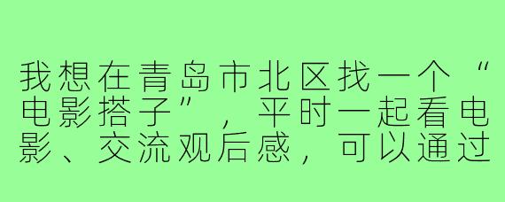 我想在青岛市北区找一个“电影搭子”，平时一起看电影、交流观后感，可以通过哪些渠道或活动认识这样的朋友呢？