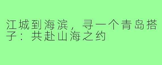 江城到海滨，寻一个青岛搭子：共赴山海之约