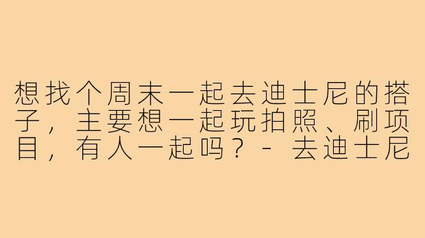 想找个周末一起去迪士尼的搭子，主要想一起玩拍照、刷项目，有人一起吗？-去迪士尼找搭子