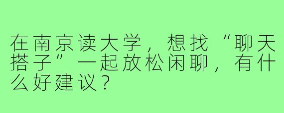 在南京读大学，想找“聊天搭子”一起放松闲聊，有什么好建议？