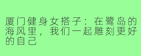 厦门健身女搭子：在鹭岛的海风里，我们一起雕刻更好的自己