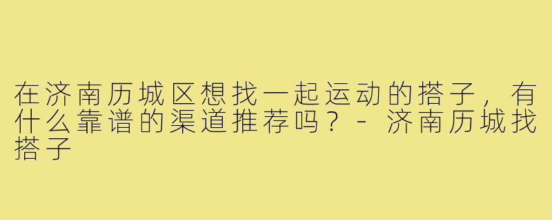 在济南历城区想找一起运动的搭子,有什么靠谱的渠道推荐吗?-济南历城找搭子