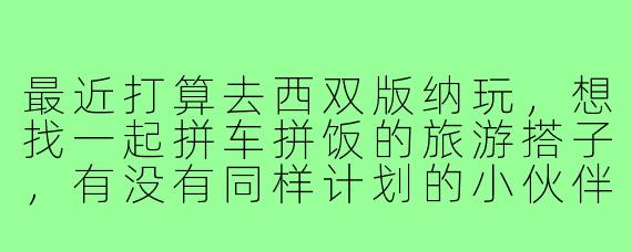 最近打算去西双版纳玩,想找一起拼车拼饭的旅游搭子,有没有同样计划的小伙伴?可以一起逛傣族园、徒步热带雨林,或者晚上结伴去星光夜市!希望年龄在25-35之间,行程随意不赶路~