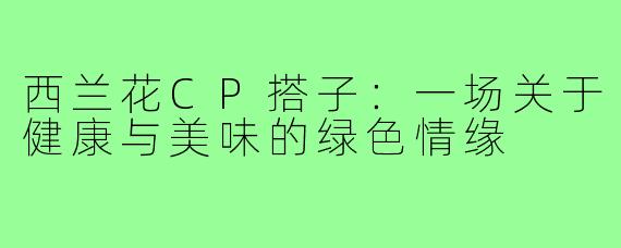 西兰花CP搭子：一场关于健康与美味的绿色情缘