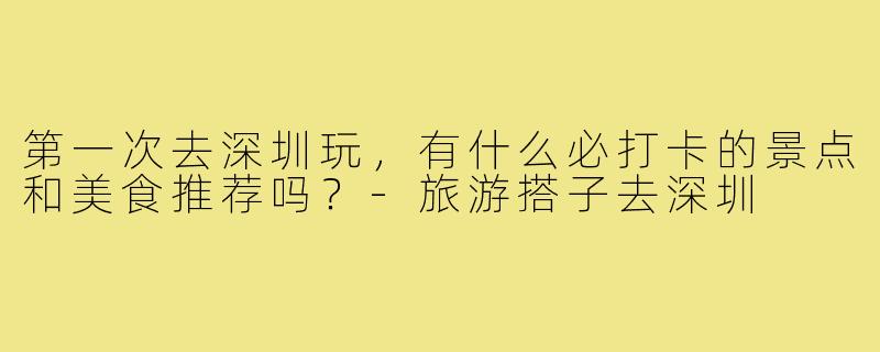 第一次去深圳玩，有什么必打卡的景点和美食推荐吗？-旅游搭子去深圳