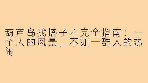 葫芦岛找搭子不完全指南：一个人的风景，不如一群人的热闹