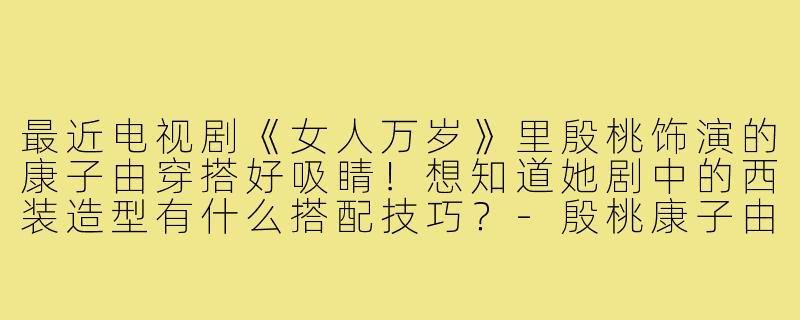 最近电视剧《女人万岁》里殷桃饰演的康子由穿搭好吸睛！想知道她剧中的西装造型有什么搭配技巧？