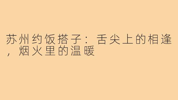 苏州约饭搭子:舌尖上的相逢,烟火里的温暖