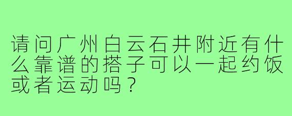 请问广州白云石井附近有什么靠谱的搭子可以一起约饭或者运动吗?