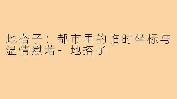 地搭子：都市里的临时坐标与温情慰藉-地搭子