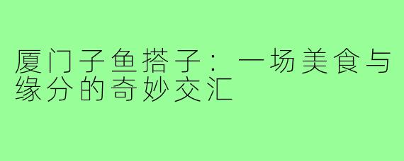 厦门子鱼搭子:一场美食与缘分的奇妙交汇