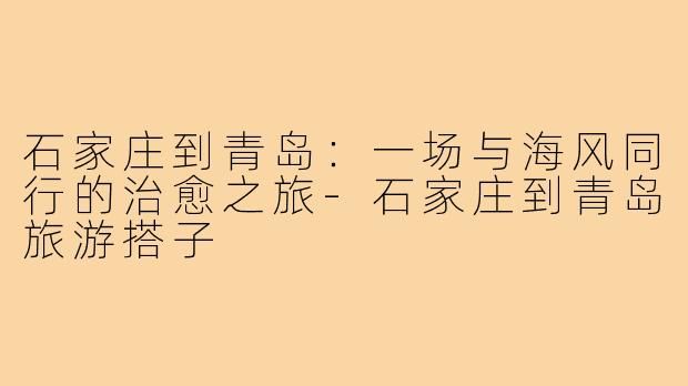 石家庄到青岛：一场与海风同行的治愈之旅-石家庄到青岛旅游搭子