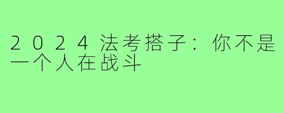 2024法考搭子：你不是一个人在战斗