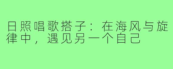 日照唱歌搭子：在海风与旋律中，遇见另一个自己
