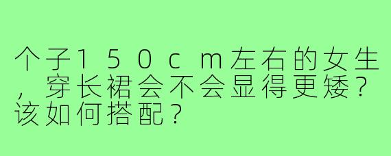 个子150cm左右的女生,穿长裙会不会显得更矮?该如何搭配?