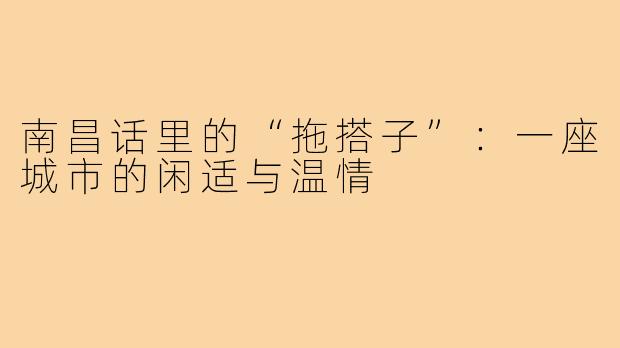 南昌话里的“拖搭子”：一座城市的闲适与温情