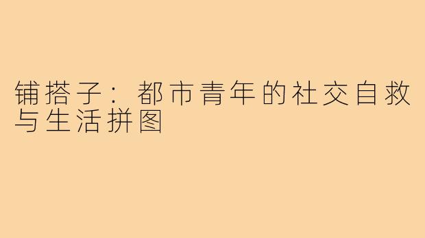 铺搭子：都市青年的社交自救与生活拼图