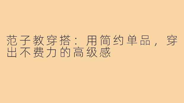 范子教穿搭：用简约单品，穿出不费力的高级感