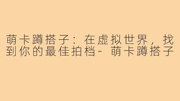 萌卡蹲搭子:在虚拟世界,找到你的最佳拍档-萌卡蹲搭子
