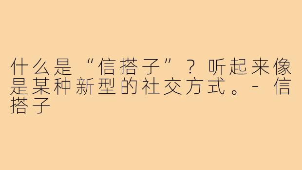 什么是“信搭子”？听起来像是某种新型的社交方式。-信搭子