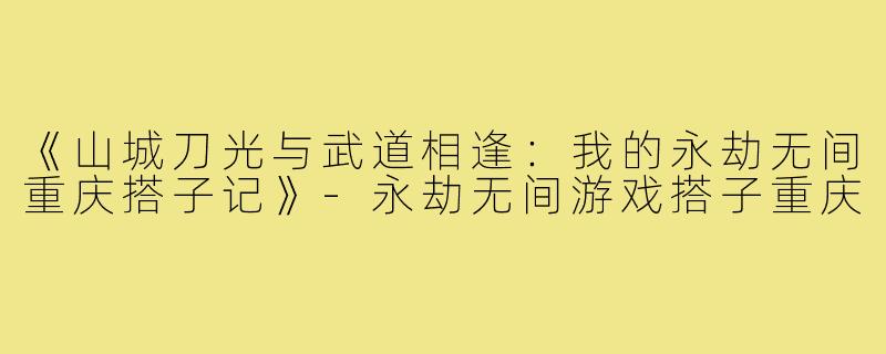 《山城刀光与武道相逢：我的永劫无间重庆搭子记》-永劫无间游戏搭子重庆