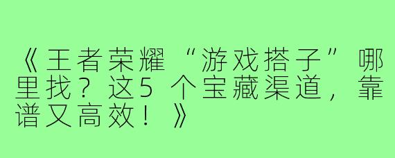 《王者荣耀“游戏搭子”哪里找？这5个宝藏渠道，靠谱又高效！》