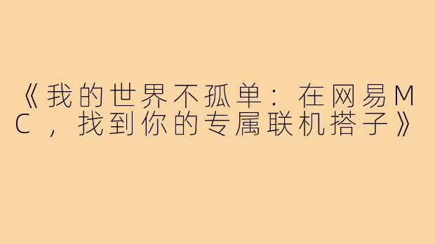《我的世界不孤单:在网易MC,找到你的专属联机搭子》