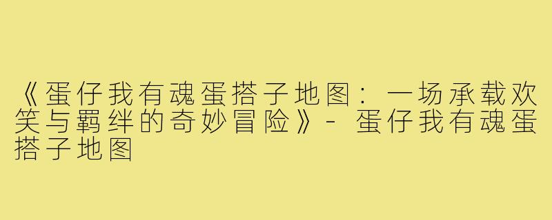《蛋仔我有魂蛋搭子地图：一场承载欢笑与羁绊的奇妙冒险》-蛋仔我有魂蛋搭子地图