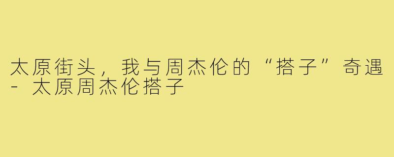 太原街头，我与周杰伦的“搭子”奇遇-太原周杰伦搭子