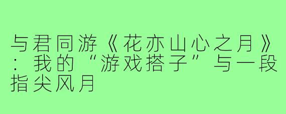 与君同游《花亦山心之月》：我的“游戏搭子”与一段指尖风月
