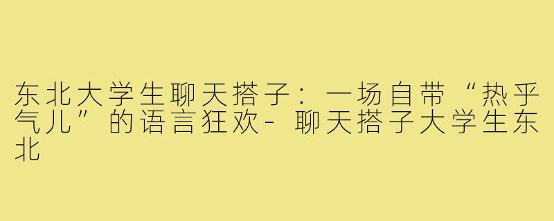 东北大学生聊天搭子：一场自带“热乎气儿”的语言狂欢-聊天搭子大学生东北