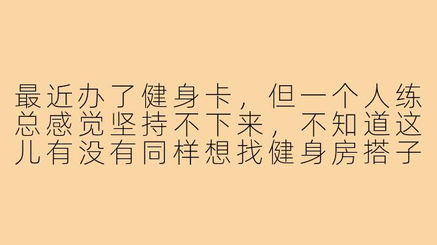 最近办了健身卡,但一个人练总感觉坚持不下来,不知道这儿有没有同样想找健身房搭子的朋友?可以一起约时间互相督促,还能辅助保护,有兴趣的咱们评论区聊聊?