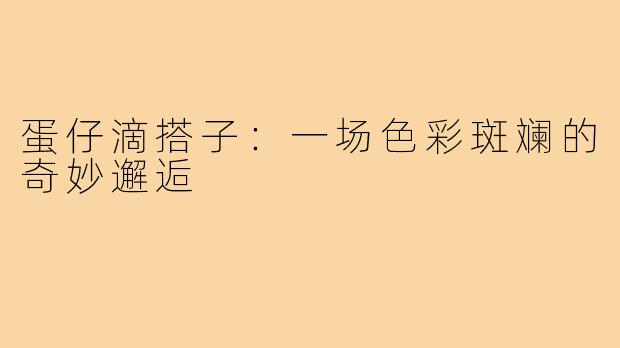 蛋仔滴搭子:一场色彩斑斓的奇妙邂逅