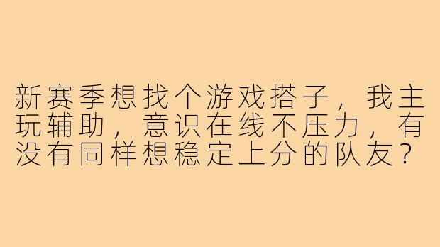 新赛季想找个游戏搭子,我主玩辅助,意识在线不压力,有没有同样想稳定上分的队友?-新赛季蹲个游戏搭子