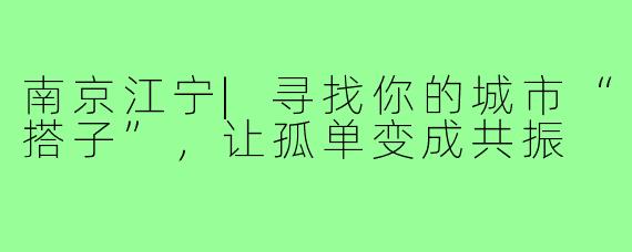 南京江宁|寻找你的城市“搭子”，让孤单变成共振
