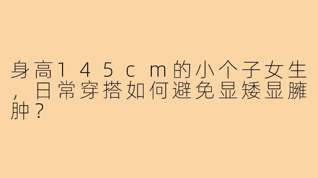 身高145cm的小个子女生，日常穿搭如何避免显矮显臃肿？