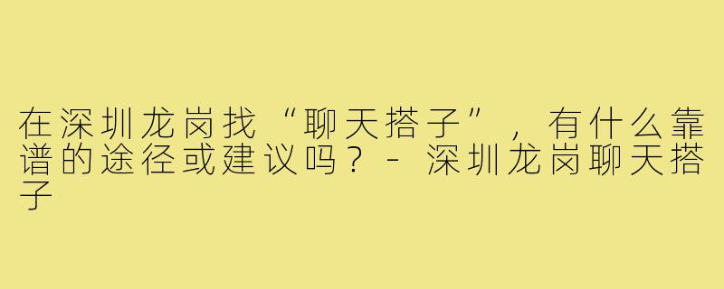 在深圳龙岗找“聊天搭子”,有什么靠谱的途径或建议吗?-深圳龙岗聊天搭子