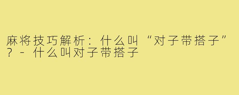 麻将技巧解析：什么叫“对子带搭子”？-什么叫对子带搭子